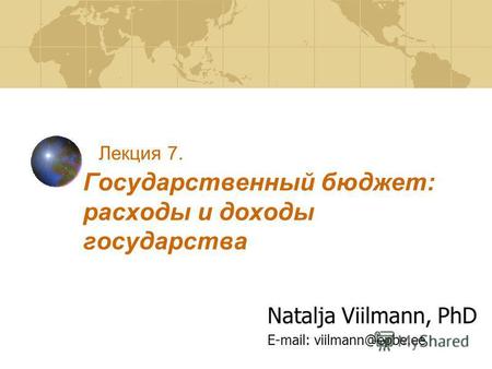 Лекция 7. Государственный бюджет: расходы и доходы государства Natalja Viilmann, PhD E-mail: viilmann@epbe.ee.