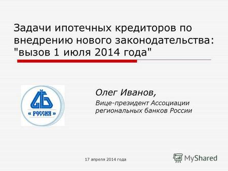 17 апреля 2014 года Задачи ипотечных кредиторов по внедрению нового законодательства: вызов 1 июля 2014 года Олег Иванов, Вице-президент Ассоциации региональных.
