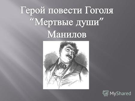 Манилов персонаж поэмы Н.В.Гоголя Мертвые души. Имя Манилов (от глагола манить, заманивать ) иронически обыгрывается Гоголем. Оно пародирует лень, бесплодную.