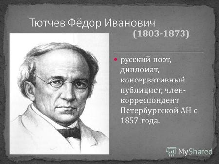 Русский поэт, дипломат, консервативный публицист, член- корреспондент Петербургской АН с 1857 года. (1803-1873)