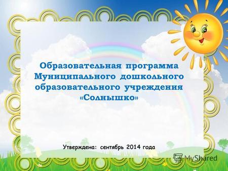 Образовательная программа Муниципального дошкольного образовательного учреждения «Солнышко» Утверждена: сентябрь 2014 года.