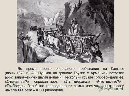 Во время своего очередного пребывания на Кавказе (июнь 1829 г.) А.С.Пушкин на границе Грузии с Арменией встретил арбу, запряжённую двумя волами. Несколько.