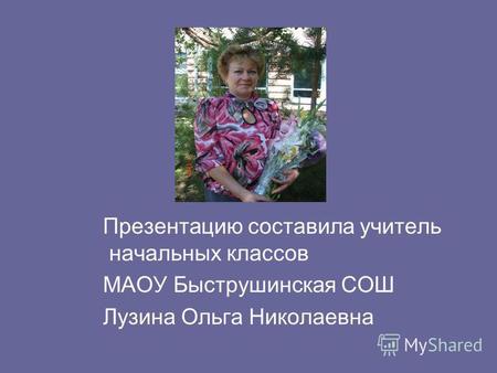 Презентацию составила учитель начальных классов МАОУ Быструшинская СОШ Лузина Ольга Николаевна.