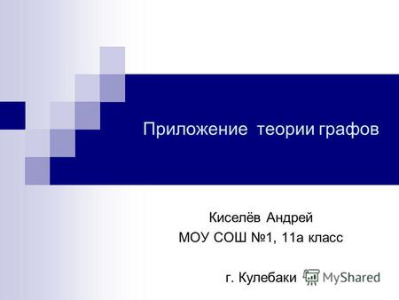 Приложение теории графов Киселёв Андрей МОУ СОШ 1, 11а класс г. Кулебаки.