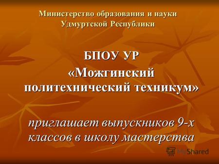 Министерство образования и науки Удмуртской Республики БПОУ УР «Можгинский политехнический техникум» приглашает выпускников 9-х классов в школу мастерства.