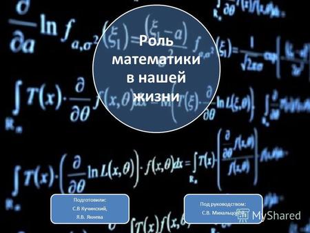 Роль математики в нашей жизни Подготовили: С.В Кучинский, Я.В. Якнева Под руководством: С.В. Михальцовой.