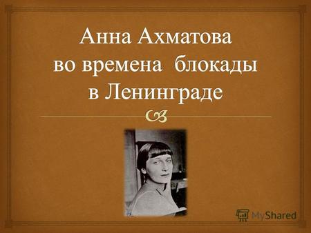 Война застала Ахматову в Ленинграде. В августе и сентябре, уже во время блокады, она оставалась в городе. Поэтесса Ольга Берггольц вспоминала : « С лицом,