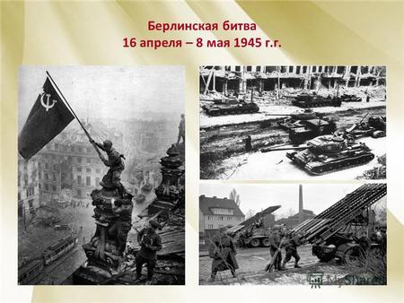 Берлинская битва 16 апреля – 8 мая 1945 г.г.. Участие в операции приняли три Фронта: 1-ый Белорусский (Г.К. Жуков), 2-ой Белорусский (К.К. Рокоссовский)