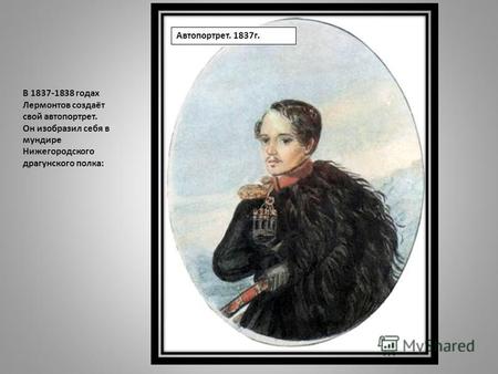 Автопортрет. 1837г. В 1837-1838 годах Лермонтов создаёт свой автопортрет. Он изобразил себя в мундире Нижегородского драгунского полка: