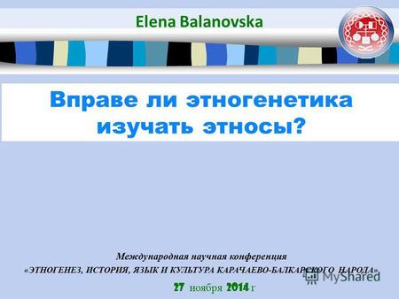 27 ноября 2014 г Вправе ли этногенетика изучать этносы? Elena Balanovska Международная научная конференция «ЭТНОГЕНЕЗ, ИСТОРИЯ, ЯЗЫК И КУЛЬТУРА КАРАЧАЕВО-БАЛКАРСКОГО.