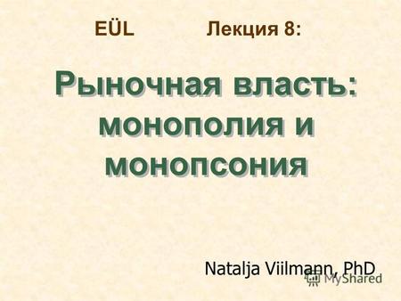 EÜL Лекция 8: Рыночная власть: монополия и монопсония Рыночная власть: монополия и монопсония Natalja Viilmann, PhD.