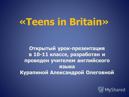 «Teens in Britain» Открытый урок-презентация в 10-11 классе, разработан и проведен учителем английского языка Курапиной Александрой Олеговной.
