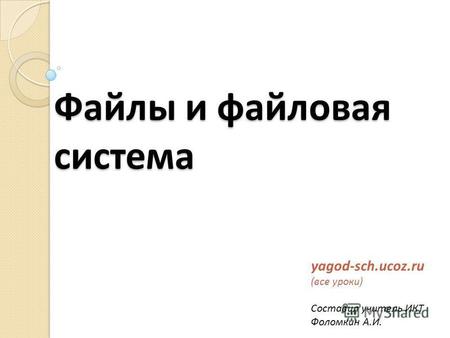 Файлы и файловая система yagod-sch.ucoz.ru (все уроки) Составил учитель ИКТ Фоломкин А.И.