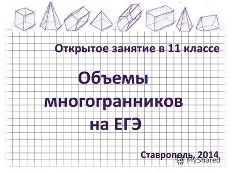 Объемы многогранников на ЕГЭ Открытое занятие в 11 классе Ставрополь, 2014.