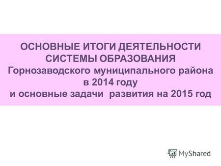 ОСНОВНЫЕ ИТОГИ ДЕЯТЕЛЬНОСТИ СИСТЕМЫ ОБРАЗОВАНИЯ Горнозаводского муниципального района в 2014 году и основные задачи развития на 2015 год.