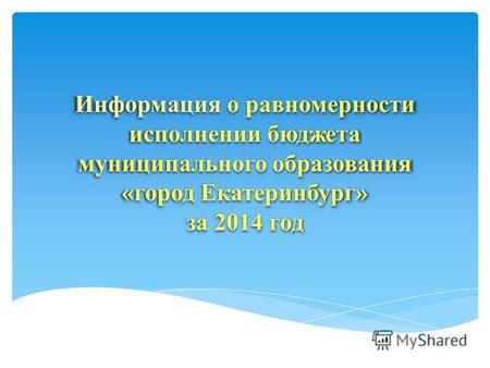 Информация о равномерности исполнении бюджета муниципального образования «город Екатеринбург» за 2014 год.
