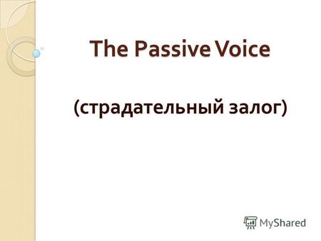 The Passive Voice ( страдательный залог ). The Passive Voice The Passive Voice показывает, что лицо или предмет, обозначенные подлежащим, являются объектами.