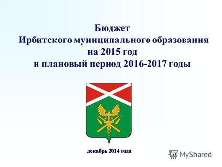 Бюджет Ирбитского муниципального образования на 2015 год и плановый период 2016-2017 годы декабрь 2014 года декабрь 2014 года.