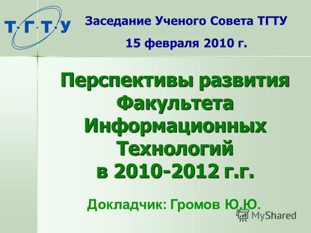 Перспективы развития Факультета Информационных Технологий в 2010-2012 г.г. Заседание Ученого Совета ТГТУ 15 февраля 2010 г. Докладчик: Громов Ю.Ю.