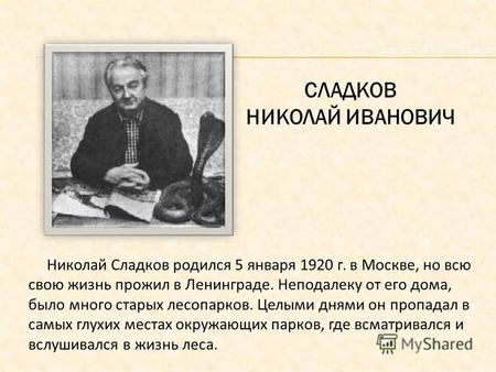 СЛАДКОВ НИКОЛАЙ ИВАНОВИЧ Николай Сладков родился 5 января 1920 г. в Москве, но всю свою жизнь прожил в Ленинграде. Неподалеку от его дома, было много старых.