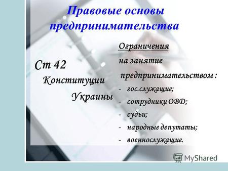 Правовые основы предпринимательства Ст 42 Конституции Украины Ограничения на занятие предпринимательством : -гос.служащие; -сотрудники ОВД; -судьи; -народные.