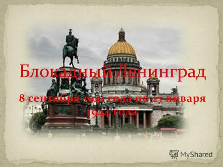 8 сентября 1941 года по 27 января 1944 года. С 8 сентября 1941 года по 27 января 1944 года красивейший город Ленинград был окружен фашистскими войсками.