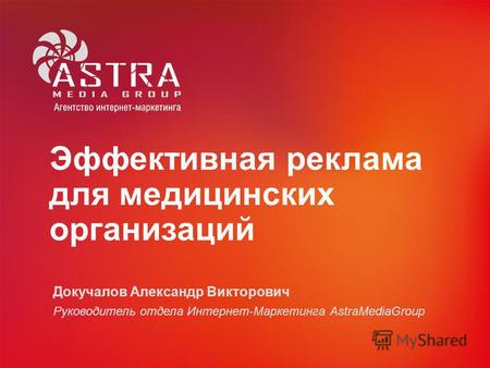 Эффективная реклама для медицинских организаций Докучалов Александр Викторович Руководитель отдела Интернет-Маркетинга AstraMediaGroup.