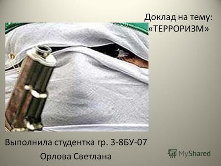 Доклад на тему: «ТЕРРОРИЗМ» Выполнила студентка гр. 3-8БУ-07 Орлова Светлана.