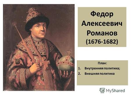 Федор Алексеевич Романов (1676-1682) План: 1.Внутренняя политика; 2.Внешняя политика.