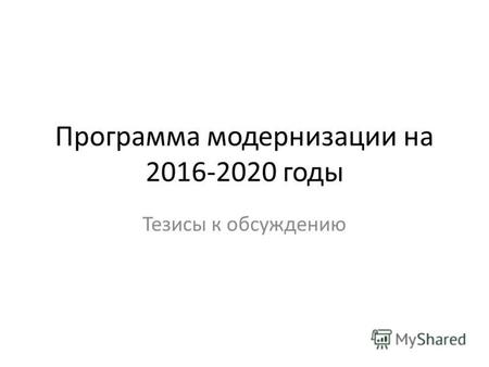 Программа модернизации на 2016-2020 годы Тезисы к обсуждению.