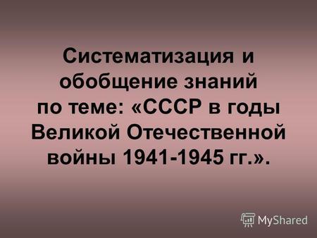 Систематизация и обобщение знаний по теме: «СССР в годы Великой Отечественной войны 1941-1945 гг.».