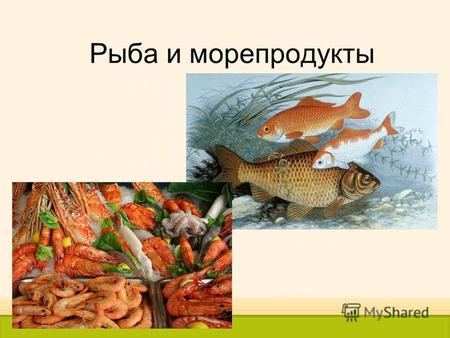 Рыба и морепродукты. Почему человеку нужно употреблять в пищу рыбу и морепродукты? Какие виды рыб вы знаете? В каком виде продаются рыбные продукты в.
