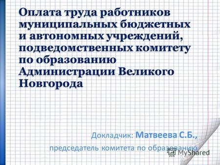 Оплата труда работников муниципальных бюджетных и автономных учреждений, подведомственных комитету по образованию Администрации Великого Новгорода Докладчик: