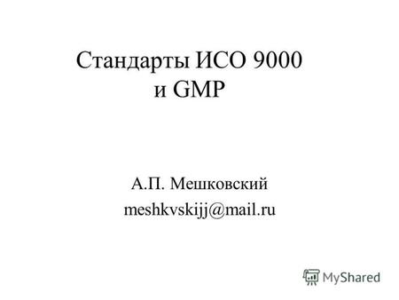 Стандарты ИСО 9000 и GMP А.П. Мешковский meshkvskijj@mail.ru.