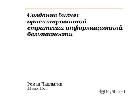 Создание бизнес ориентированной стратегии информационной безопасности Роман Чаплыгин 22 мая 2014.