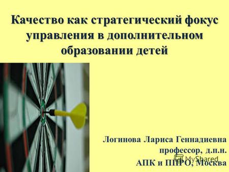 Качество как стратегический фокус управления в дополнительном образовании детей Логинова Лариса Геннадиевна профессор, д.п.н. АПК и ППРО, Москва.