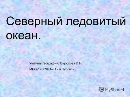 Северный ледовитый океан. Учитель географии: Бирюкова Л.И. МБОУ «СОШ 1» п.Пуровск.