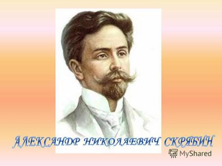 Алекса́ндр Никола́евич Скря́бин русский композитор и пианист. 25 декабря 1871 (6 января 1872), Москва 14 (27) апреля 1915.