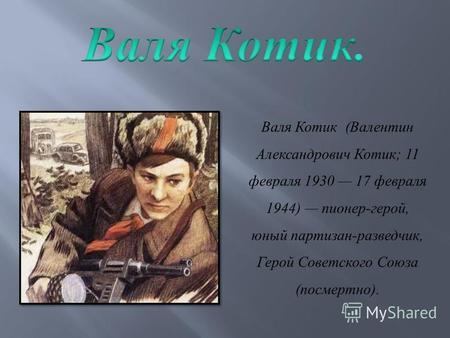 Валя Котик ( Валентин Александрович Котик ; 11 февраля 1930 17 февраля 1944) пионер - герой, юный партизан - разведчик, Герой Советского Союза ( посмертно.