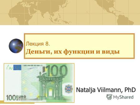 Лекция 8. Деньги, их функции и виды Natalja Viilmann, PhD.