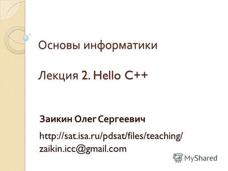 Основы информатики Лекция 2. Hello C++ Заикин Олег Сергеевич zaikin.icc@gmail.com.