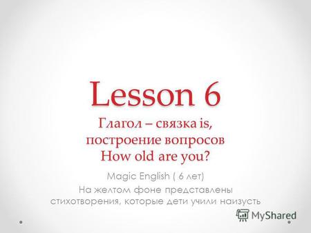 Lesson 6 Глагол – связка is, построение вопросов How old are you? Magic English ( 6 лет) На желтом фоне представлены стихотворения, которые дети учили.