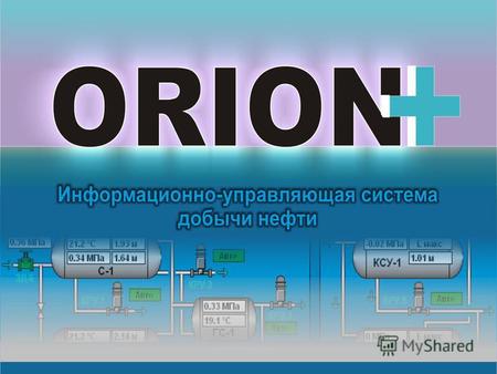 НАЗНАЧЕНИЕ СИСТЕМЫ «ORION+» Предназначена для автоматизированного контроля и управления технологическими объектами добычи нефти, для получения информации.