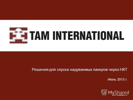 © 2013 TAM International, Inc. Решения для спуска надуваемых пакеров через НКТ Июль 2013 г.