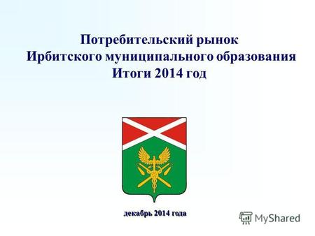 Потребительский рынок Ирбитского муниципального образования Итоги 2014 год декабрь 2014 года декабрь 2014 года.