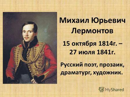 Михаил Юрьевич Лермонтов 15 октября 1814г. – 27 июля 1841г. Русский поэт, прозаик, драматург, художник.