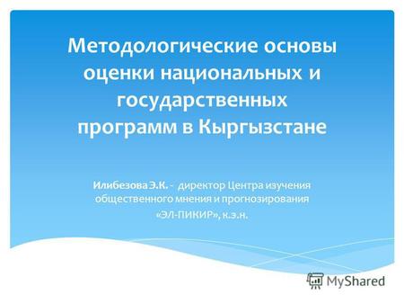 Методологические основы оценки национальных и государственных программ в Кыргызстане Илибезова Э.К. - директор Центра изучения общественного мнения и прогнозирования.