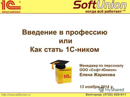 Белгород: (4722) 520-911 когда всё работает Введение в профессию или Как стать 1С-ником Менеджер по персоналу ООО «Софт-Юнион»
