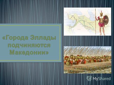 Проследим, как возвышалась Македония Выясним причины её завоевания Греции; Познакомимся с новыми историческими личностями;