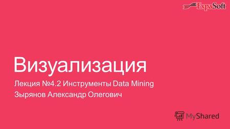 Визуализация Лекция 4.2 Инструменты Data Mining Зырянов Александр Олегович.